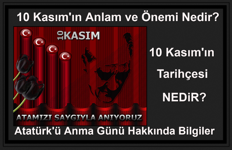 10 Kasım’ın Anlam ve Önemi Nedir?, 10 Kasım’ın Tarihçesi Nedir, Atatürk’ü Anma Günü Hakkında Bilgiler